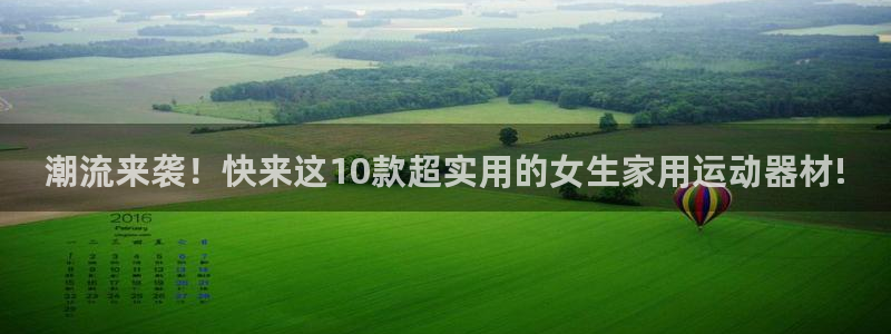 意昂体育5(KGAME)平台注册要钱吗:潮流来袭!快来这10